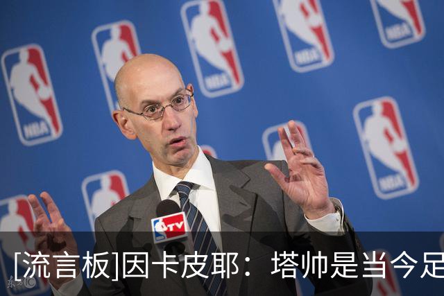 [流言板]因卡皮耶：塔帅是当今足坛顶级教练之一，他要求永远很高